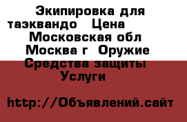 Экипировка для таэквандо › Цена ­ 5 000 - Московская обл., Москва г. Оружие. Средства защиты » Услуги   